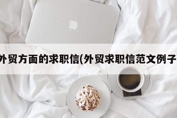 外贸方面的求职信(外贸求职信范文例子)