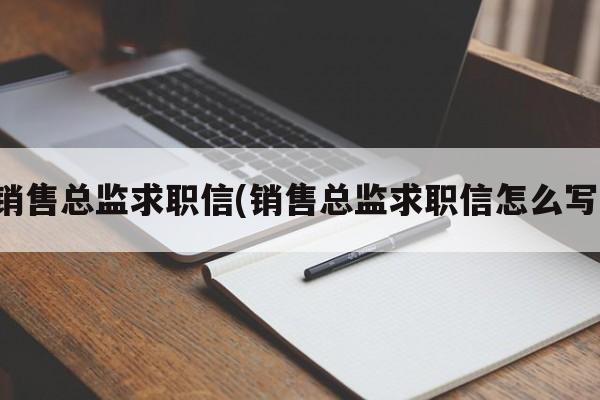 销售总监求职信(销售总监求职信怎么写)