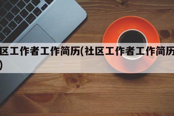 社区工作者工作简历(社区工作者工作简历描述)